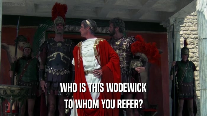 WHO IS THIS WODEWICK TO WHOM YOU REFER? 
