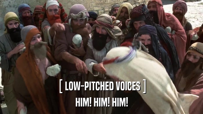 [ LOW-PITCHED VOICES ] HIM! HIM! HIM! 