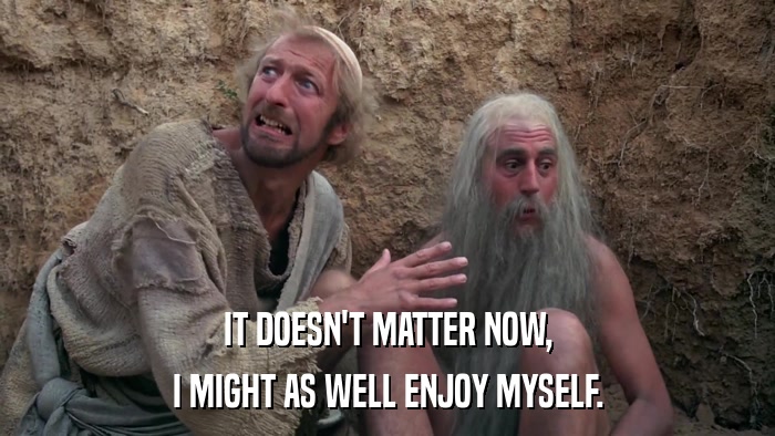 IT DOESN'T MATTER NOW, I MIGHT AS WELL ENJOY MYSELF. 