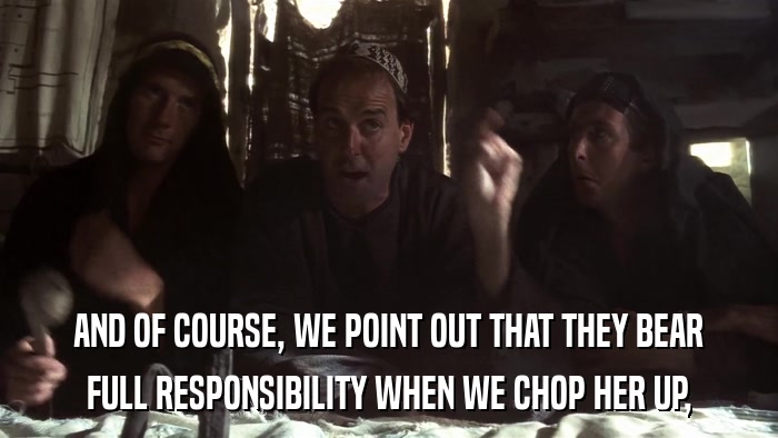 AND OF COURSE, WE POINT OUT THAT THEY BEAR FULL RESPONSIBILITY WHEN WE CHOP HER UP, 