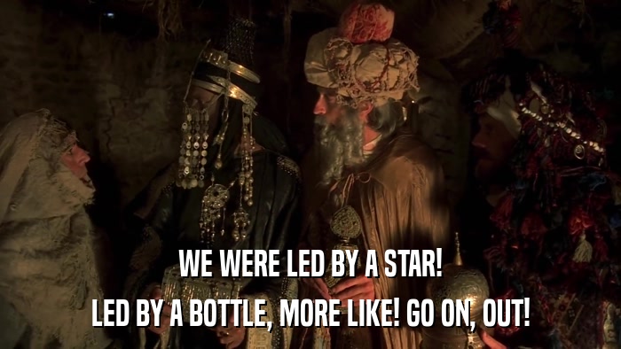 WE WERE LED BY A STAR! LED BY A BOTTLE, MORE LIKE! GO ON, OUT! 