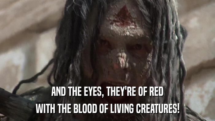 AND THE EYES, THEY'RE OF RED WITH THE BLOOD OF LIVING CREATURES! 