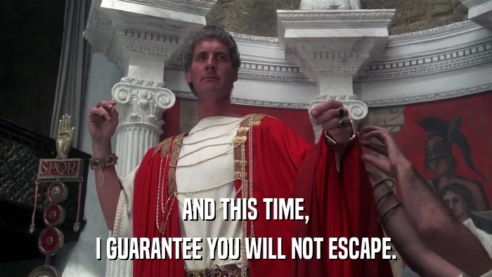 AND THIS TIME, I GUARANTEE YOU WILL NOT ESCAPE. 