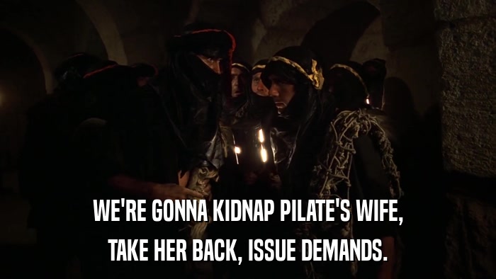 WE'RE GONNA KIDNAP PILATE'S WIFE, TAKE HER BACK, ISSUE DEMANDS. 