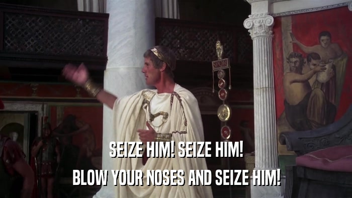 SEIZE HIM! SEIZE HIM! BLOW YOUR NOSES AND SEIZE HIM! 