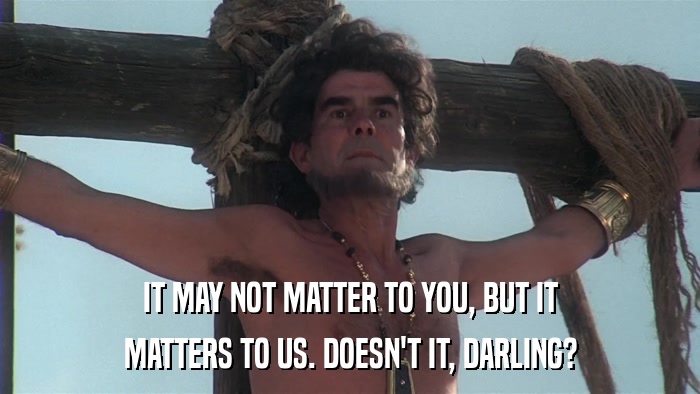 IT MAY NOT MATTER TO YOU, BUT IT MATTERS TO US. DOESN'T IT, DARLING? 