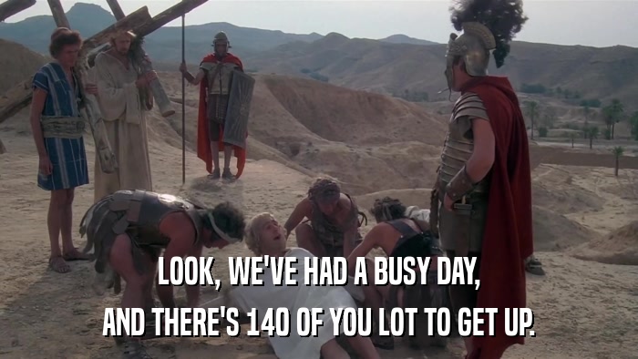 LOOK, WE'VE HAD A BUSY DAY, AND THERE'S 140 OF YOU LOT TO GET UP. 