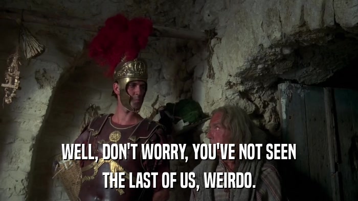 WELL, DON'T WORRY, YOU'VE NOT SEEN THE LAST OF US, WEIRDO. 