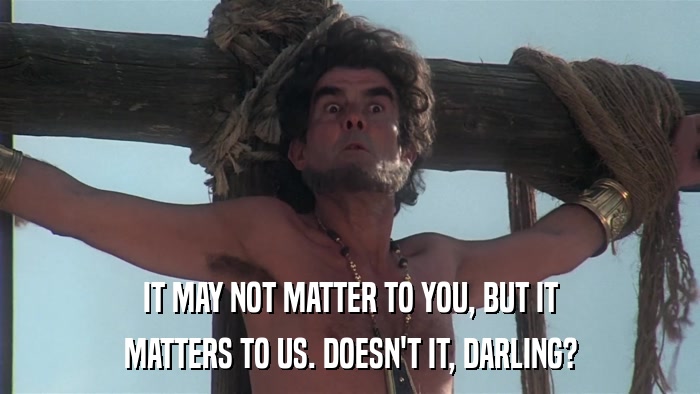 IT MAY NOT MATTER TO YOU, BUT IT MATTERS TO US. DOESN'T IT, DARLING? 
