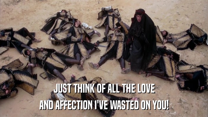 JUST THINK OF ALL THE LOVE AND AFFECTION I'VE WASTED ON YOU! 