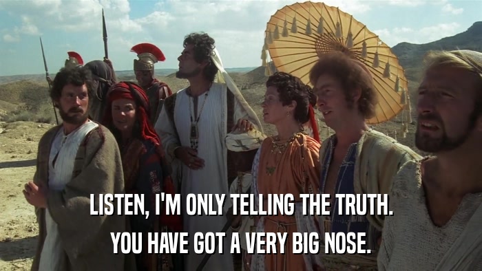 LISTEN, I'M ONLY TELLING THE TRUTH. YOU HAVE GOT A VERY BIG NOSE. 