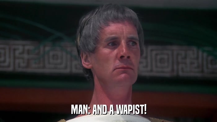 MAN: AND A WAPIST!  