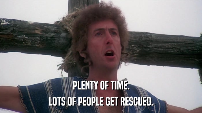 PLENTY OF TIME. LOTS OF PEOPLE GET RESCUED. 
