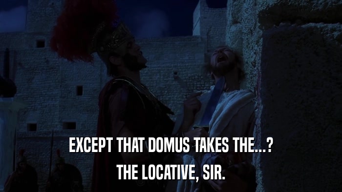EXCEPT THAT DOMUS TAKES THE...? THE LOCATIVE, SIR. 