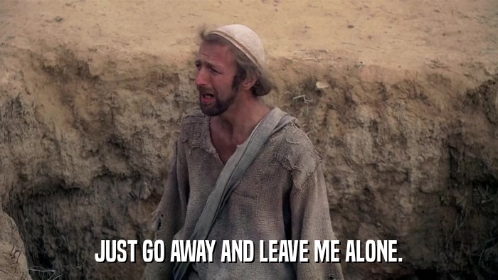JUST GO AWAY AND LEAVE ME ALONE.  