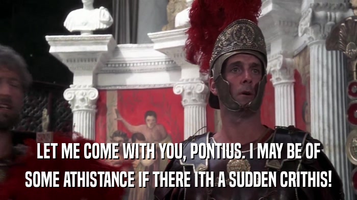 LET ME COME WITH YOU, PONTIUS. I MAY BE OF SOME ATHISTANCE IF THERE ITH A SUDDEN CRITHIS! 