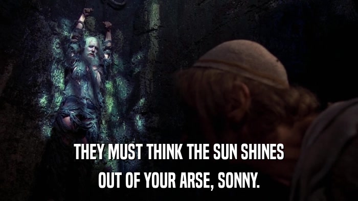 THEY MUST THINK THE SUN SHINES OUT OF YOUR ARSE, SONNY. 