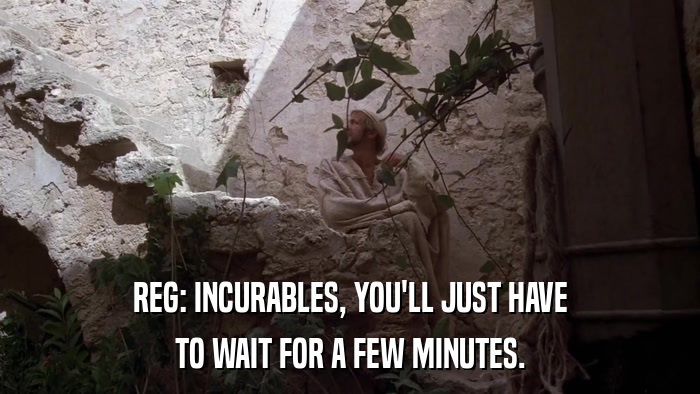 REG: INCURABLES, YOU'LL JUST HAVE TO WAIT FOR A FEW MINUTES. 