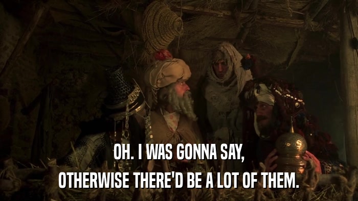 OH. I WAS GONNA SAY, OTHERWISE THERE'D BE A LOT OF THEM. 