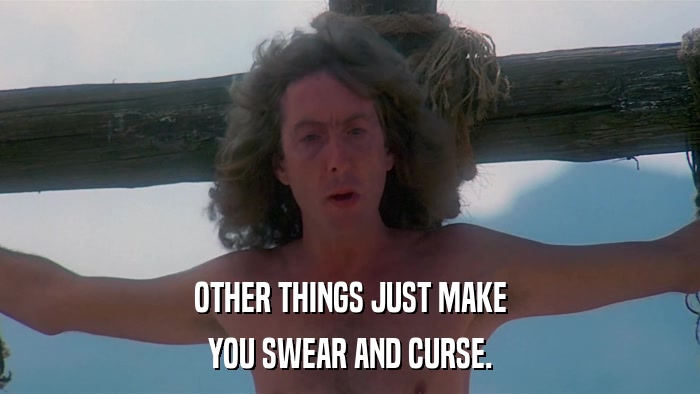 OTHER THINGS JUST MAKE YOU SWEAR AND CURSE. 