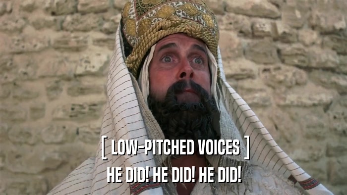 [ LOW-PITCHED VOICES ] HE DID! HE DID! HE DID! 