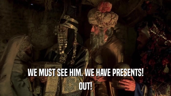 WE MUST SEE HIM. WE HAVE PRESENTS! OUT! 