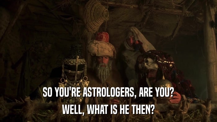 SO YOU'RE ASTROLOGERS, ARE YOU? WELL, WHAT IS HE THEN? 