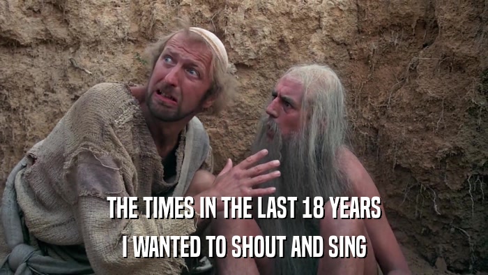 THE TIMES IN THE LAST 18 YEARS I WANTED TO SHOUT AND SING 