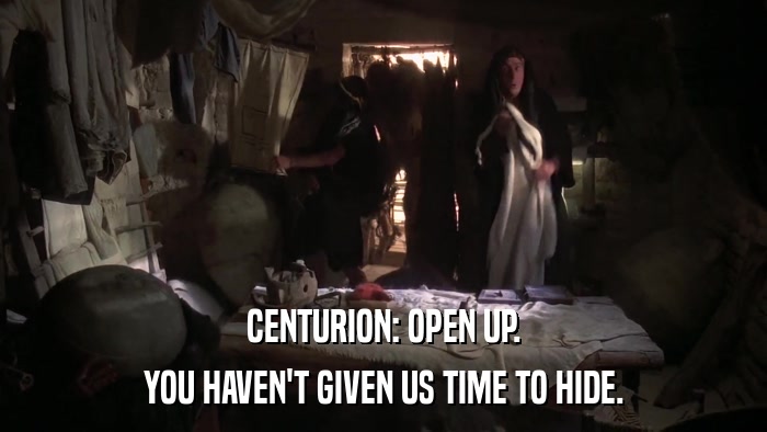 CENTURION: OPEN UP. YOU HAVEN'T GIVEN US TIME TO HIDE. 