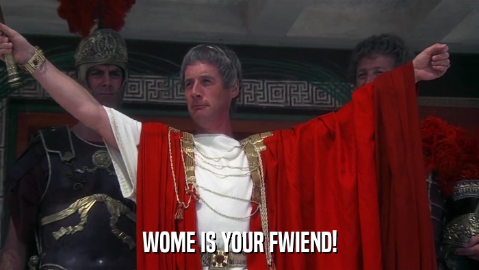 WOME IS YOUR FWIEND!  