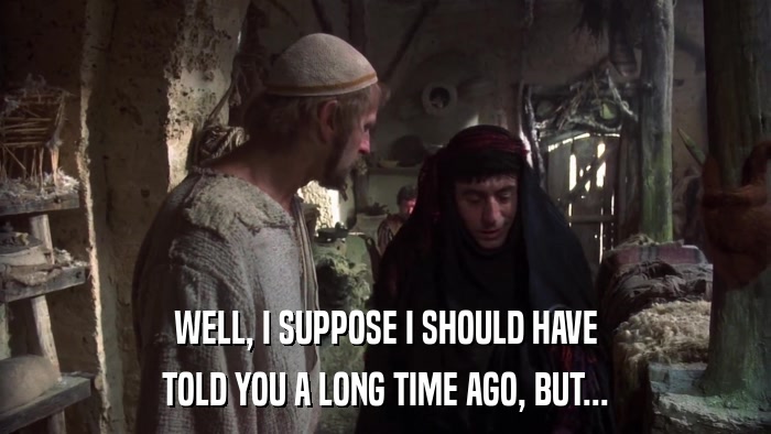 WELL, I SUPPOSE I SHOULD HAVE TOLD YOU A LONG TIME AGO, BUT... 
