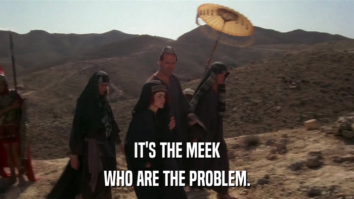 IT'S THE MEEK WHO ARE THE PROBLEM. 
