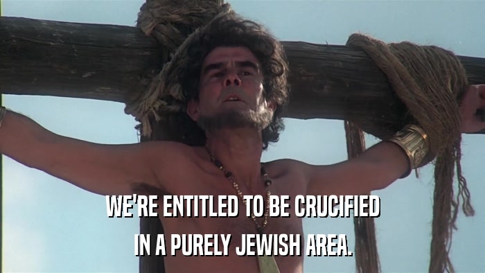 WE'RE ENTITLED TO BE CRUCIFIED IN A PURELY JEWISH AREA. 