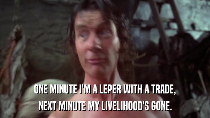 ONE MINUTE I'M A LEPER WITH A TRADE, NEXT MINUTE MY LIVELIHOOD'S GONE. 