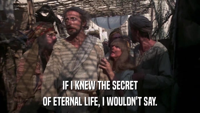 IF I KNEW THE SECRET OF ETERNAL LIFE, I WOULDN'T SAY. 
