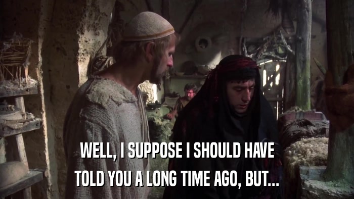 WELL, I SUPPOSE I SHOULD HAVE TOLD YOU A LONG TIME AGO, BUT... 