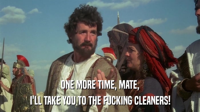 ONE MORE TIME, MATE, I'LL TAKE YOU TO THE FUCKING CLEANERS! 