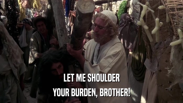 LET ME SHOULDER YOUR BURDEN, BROTHER! 
