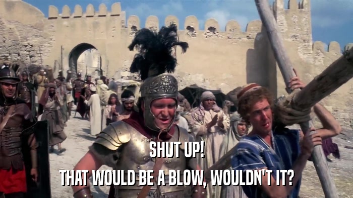 SHUT UP! THAT WOULD BE A BLOW, WOULDN'T IT? 