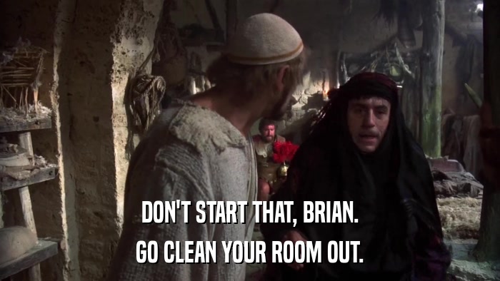 DON'T START THAT, BRIAN. GO CLEAN YOUR ROOM OUT. 