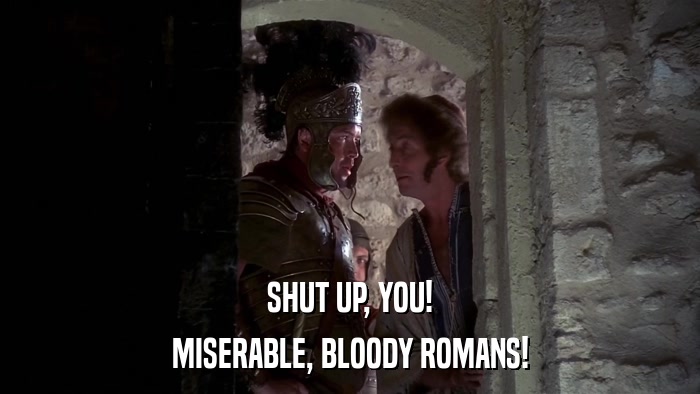 SHUT UP, YOU! MISERABLE, BLOODY ROMANS! 