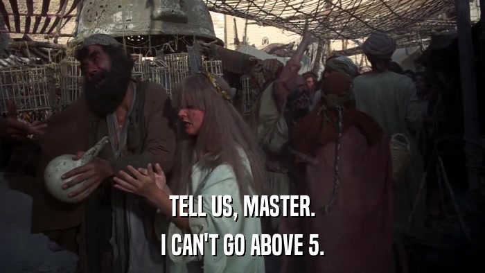 TELL US, MASTER. I CAN'T GO ABOVE 5. 