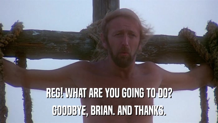 REG! WHAT ARE YOU GOING TO DO? GOODBYE, BRIAN. AND THANKS. 