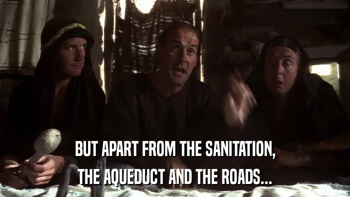 BUT APART FROM THE SANITATION, THE AQUEDUCT AND THE ROADS... 