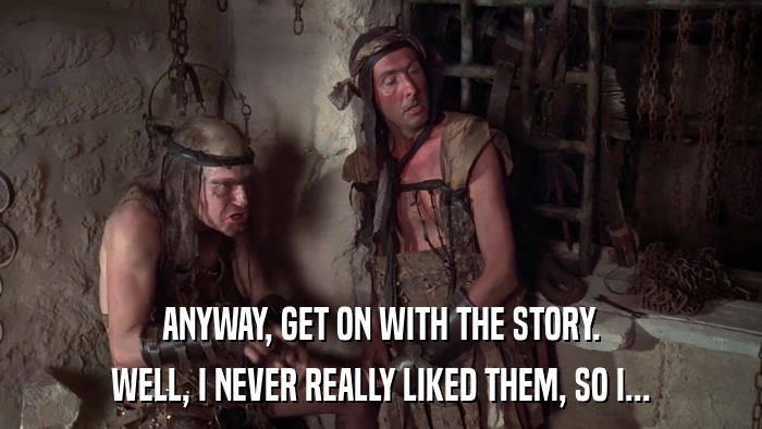 ANYWAY, GET ON WITH THE STORY. WELL, I NEVER REALLY LIKED THEM, SO I... 