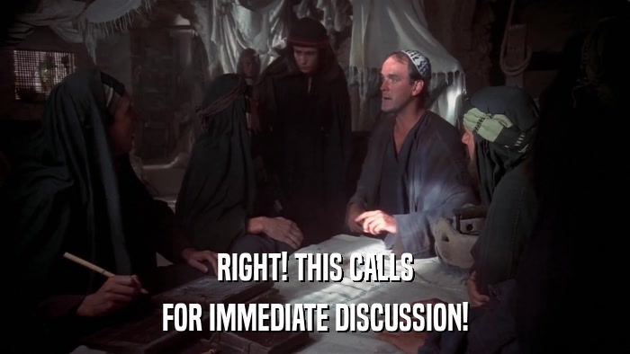 RIGHT! THIS CALLS FOR IMMEDIATE DISCUSSION! 