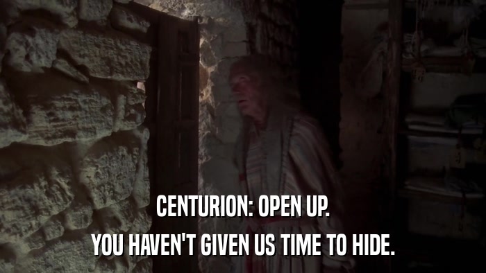 CENTURION: OPEN UP. YOU HAVEN'T GIVEN US TIME TO HIDE. 