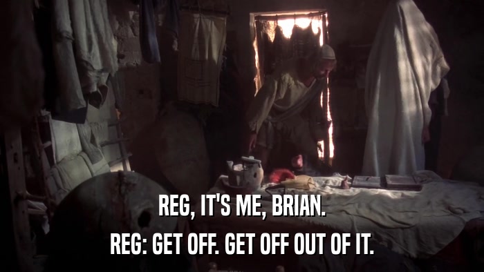 REG, IT'S ME, BRIAN. REG: GET OFF. GET OFF OUT OF IT. 