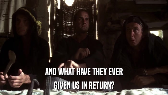 AND WHAT HAVE THEY EVER GIVEN US IN RETURN? 