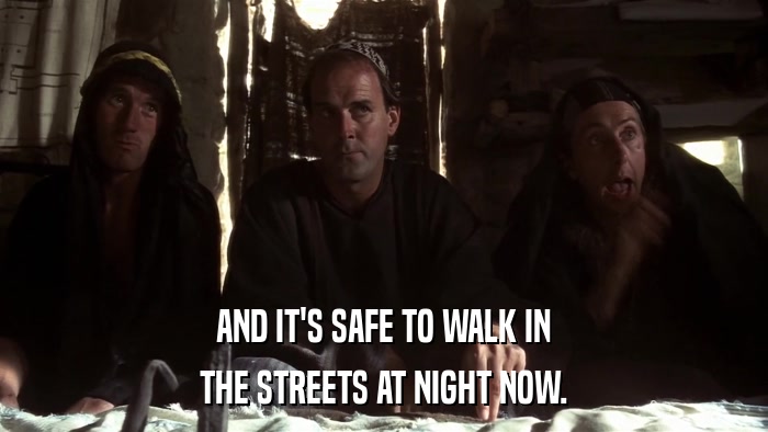 AND IT'S SAFE TO WALK IN THE STREETS AT NIGHT NOW. 